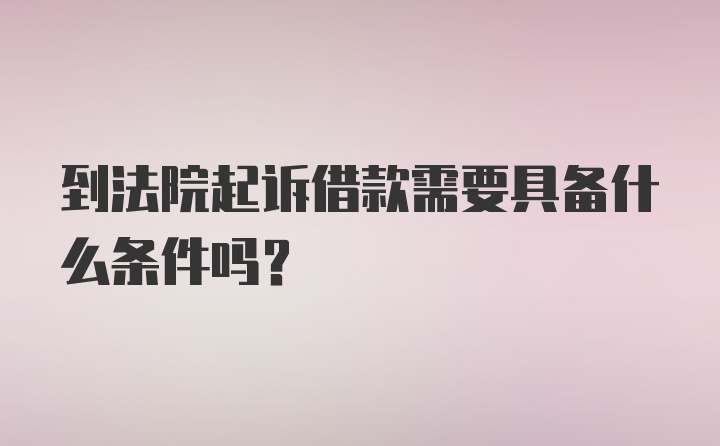 到法院起诉借款需要具备什么条件吗？