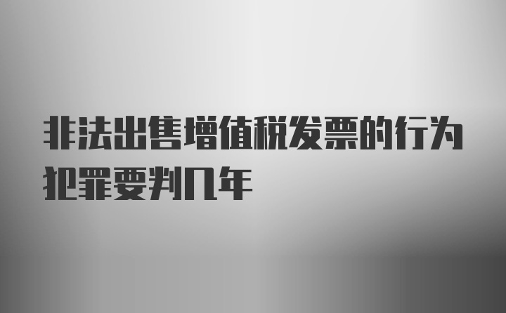 非法出售增值税发票的行为犯罪要判几年