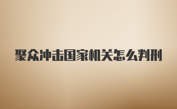 聚众冲击国家机关怎么判刑