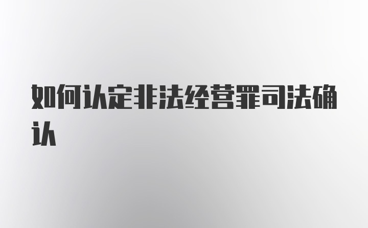 如何认定非法经营罪司法确认