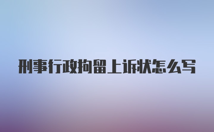 刑事行政拘留上诉状怎么写