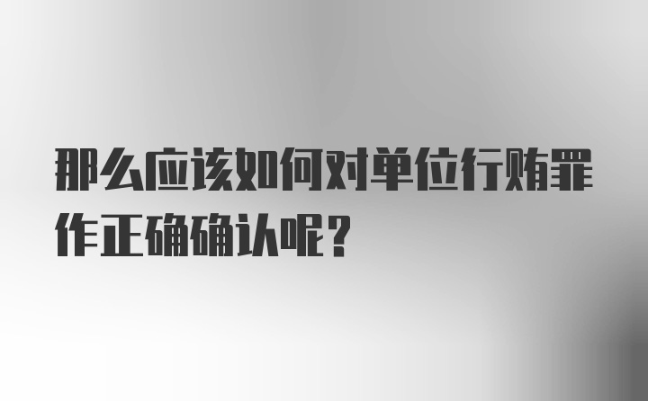 那么应该如何对单位行贿罪作正确确认呢？