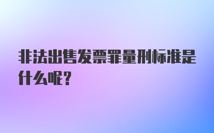 非法出售发票罪量刑标准是什么呢？