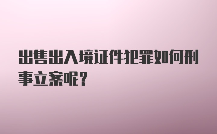 出售出入境证件犯罪如何刑事立案呢？