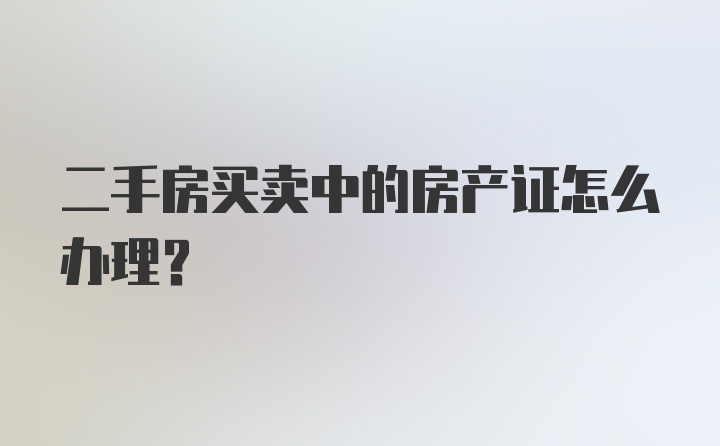 二手房买卖中的房产证怎么办理？