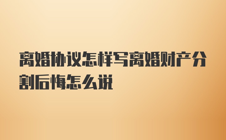 离婚协议怎样写离婚财产分割后悔怎么说