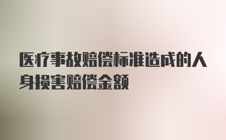 医疗事故赔偿标准造成的人身损害赔偿金额