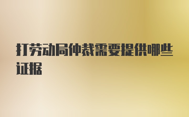 打劳动局仲裁需要提供哪些证据