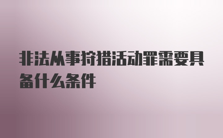 非法从事狩猎活动罪需要具备什么条件