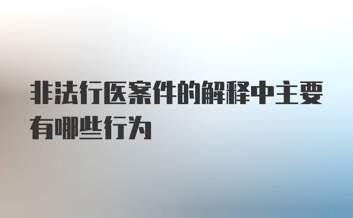 非法行医案件的解释中主要有哪些行为