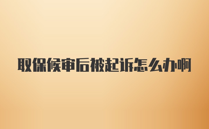 取保候审后被起诉怎么办啊