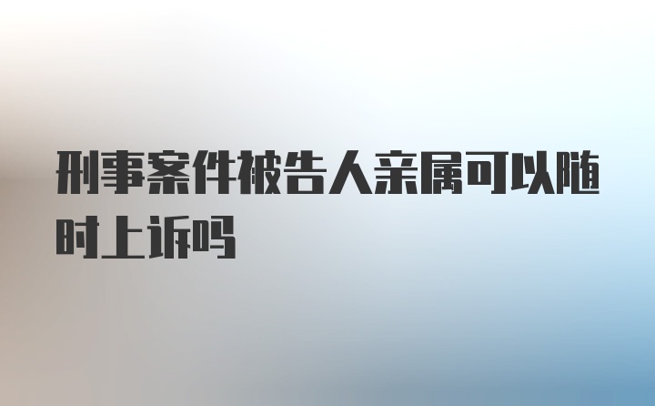 刑事案件被告人亲属可以随时上诉吗