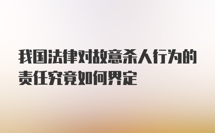 我国法律对故意杀人行为的责任究竟如何界定