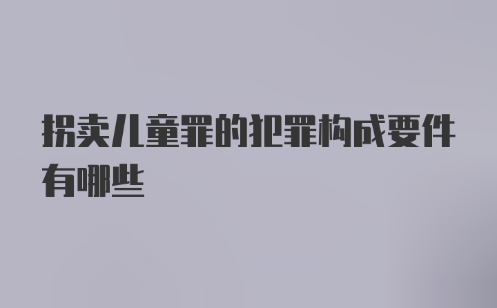 拐卖儿童罪的犯罪构成要件有哪些