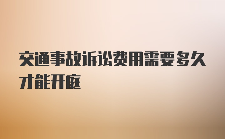 交通事故诉讼费用需要多久才能开庭