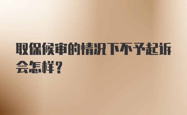 取保候审的情况下不予起诉会怎样？