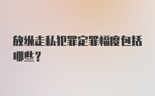 放纵走私犯罪定罪幅度包括哪些?