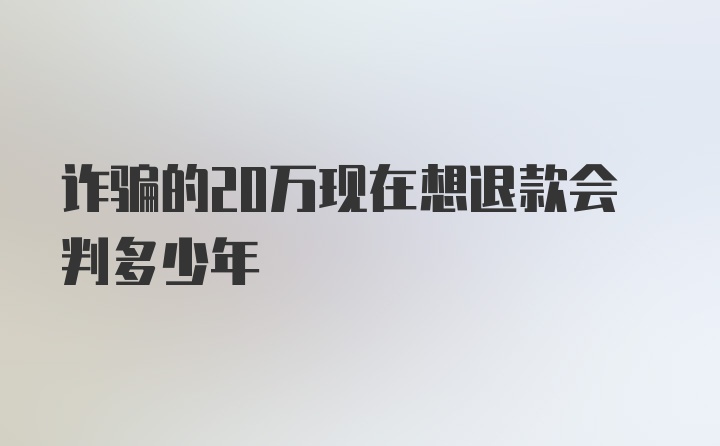 诈骗的20万现在想退款会判多少年