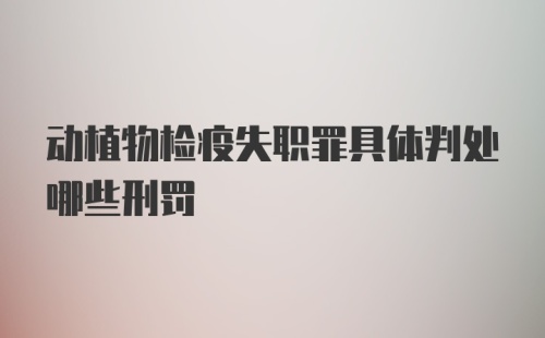 动植物检疫失职罪具体判处哪些刑罚