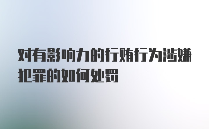 对有影响力的行贿行为涉嫌犯罪的如何处罚