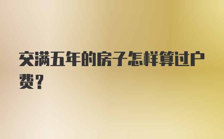 交满五年的房子怎样算过户费?