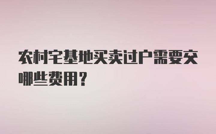 农村宅基地买卖过户需要交哪些费用？