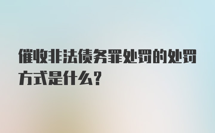 催收非法债务罪处罚的处罚方式是什么？