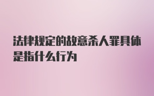 法律规定的故意杀人罪具体是指什么行为