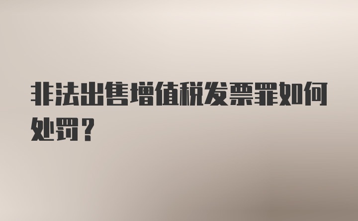 非法出售增值税发票罪如何处罚？