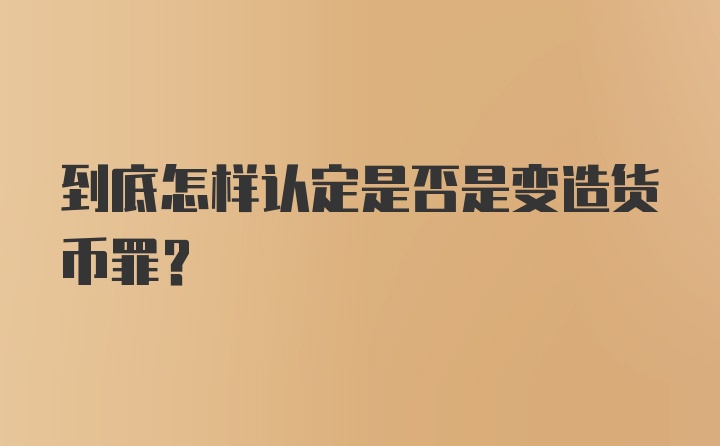 到底怎样认定是否是变造货币罪？