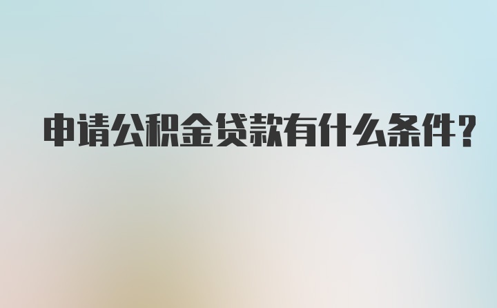 申请公积金贷款有什么条件？