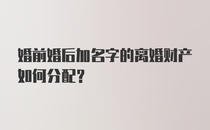 婚前婚后加名字的离婚财产如何分配？