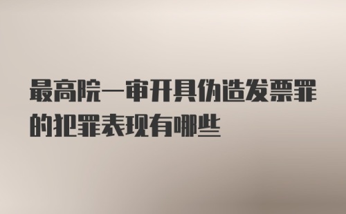 最高院一审开具伪造发票罪的犯罪表现有哪些