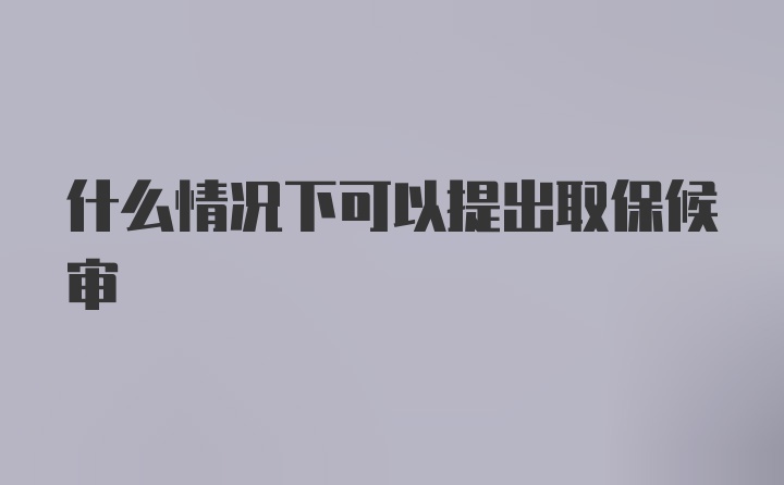 什么情况下可以提出取保候审