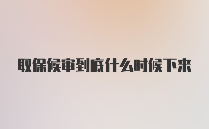 取保候审到底什么时候下来