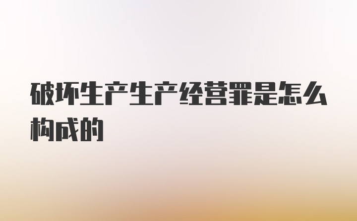 破坏生产生产经营罪是怎么构成的