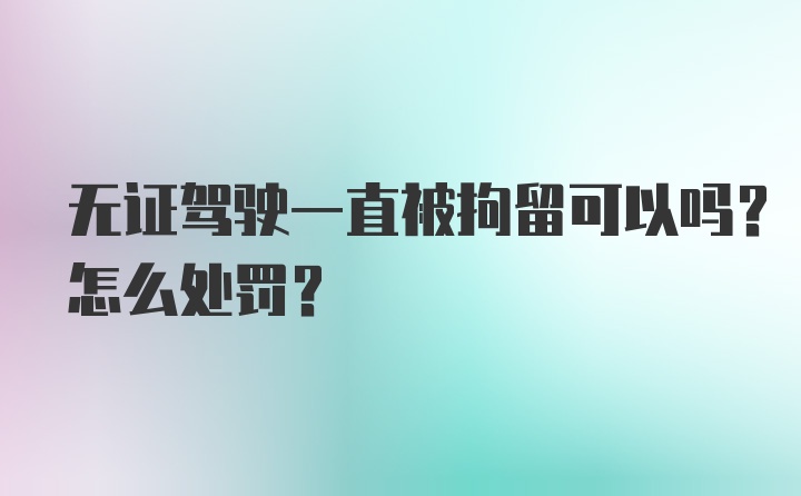 无证驾驶一直被拘留可以吗？怎么处罚？