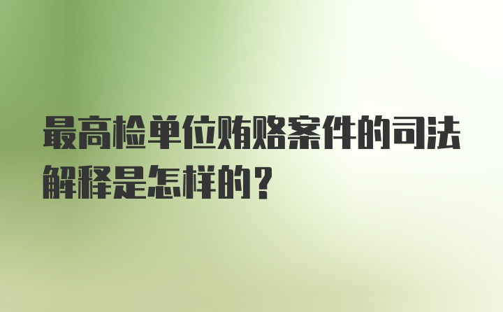 最高检单位贿赂案件的司法解释是怎样的？