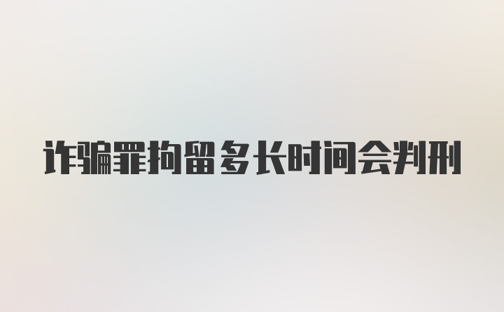 诈骗罪拘留多长时间会判刑