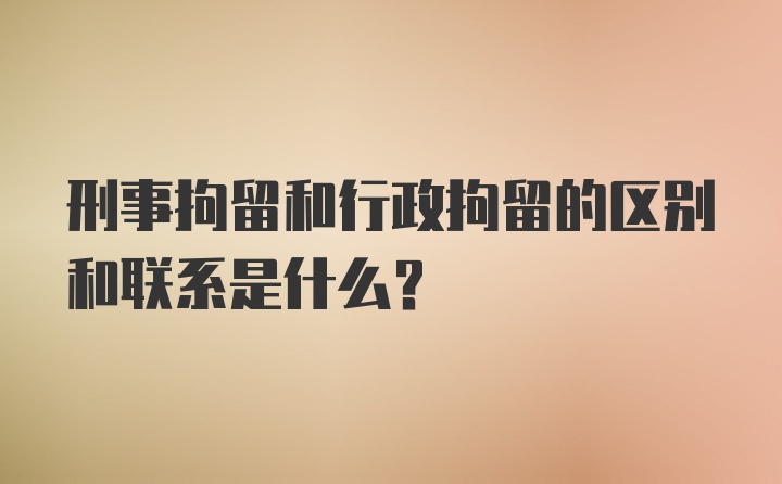 刑事拘留和行政拘留的区别和联系是什么？