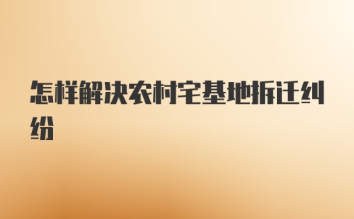 怎样解决农村宅基地拆迁纠纷