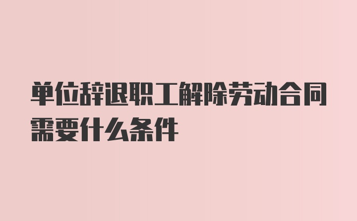 单位辞退职工解除劳动合同需要什么条件