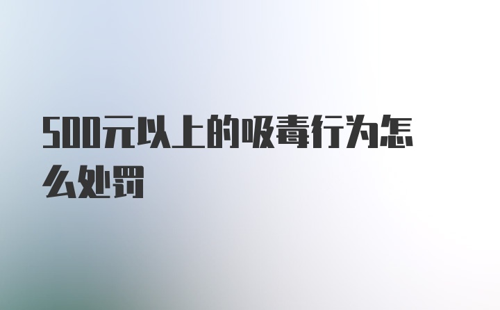 500元以上的吸毒行为怎么处罚