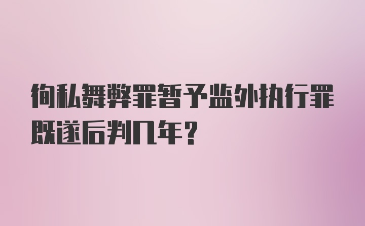 徇私舞弊罪暂予监外执行罪既遂后判几年?