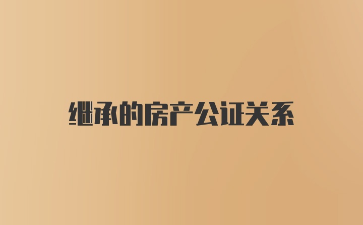 继承的房产公证关系