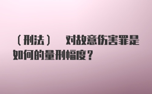 (刑法) 对故意伤害罪是如何的量刑幅度?