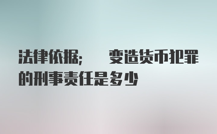 法律依据; 变造货币犯罪的刑事责任是多少