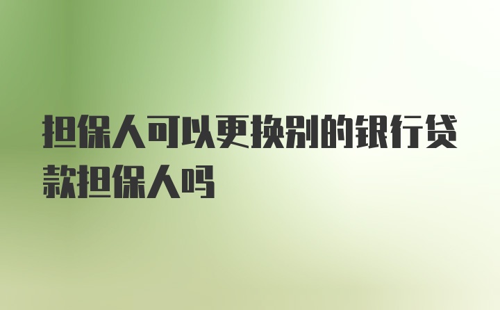 担保人可以更换别的银行贷款担保人吗