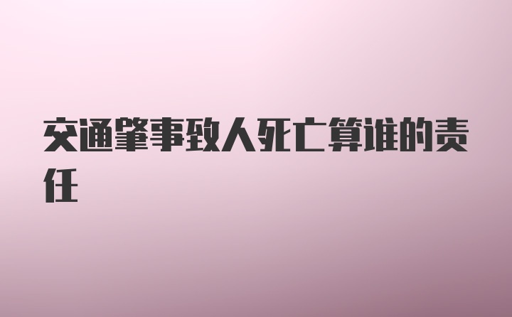 交通肇事致人死亡算谁的责任