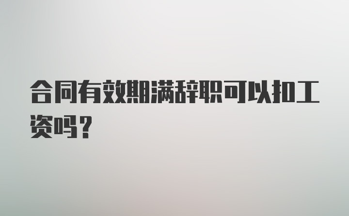 合同有效期满辞职可以扣工资吗?